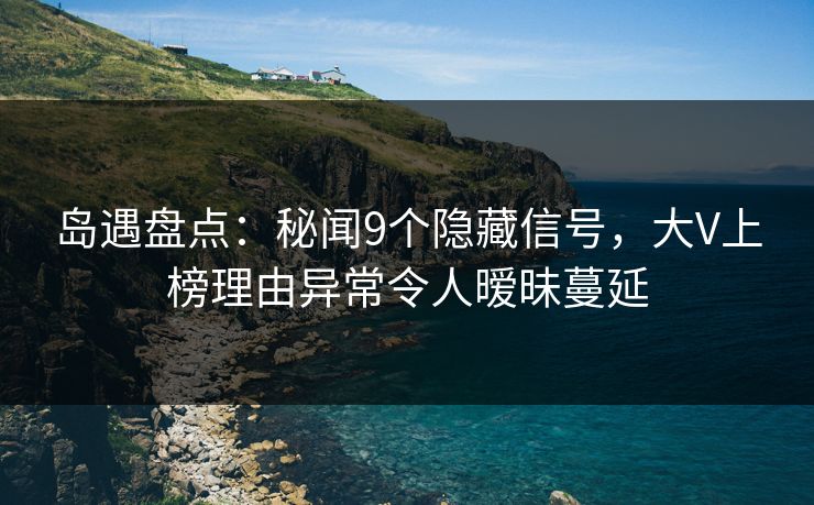 岛遇盘点：秘闻9个隐藏信号，大V上榜理由异常令人暧昧蔓延