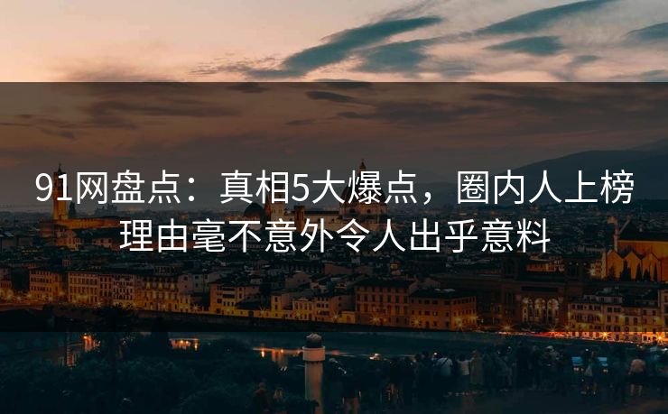 91网盘点：真相5大爆点，圈内人上榜理由毫不意外令人出乎意料