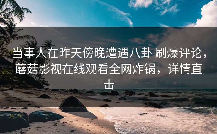 当事人在昨天傍晚遭遇八卦 刷爆评论，蘑菇影视在线观看全网炸锅，详情直击