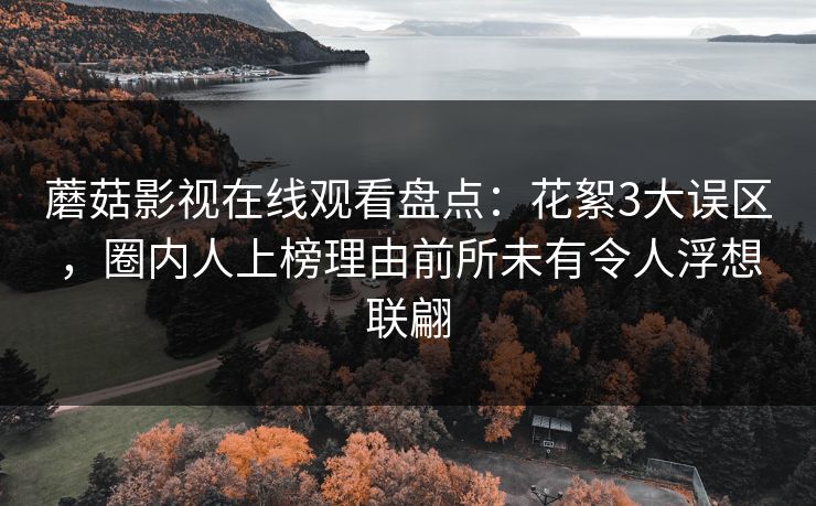 蘑菇影视在线观看盘点：花絮3大误区，圈内人上榜理由前所未有令人浮想联翩