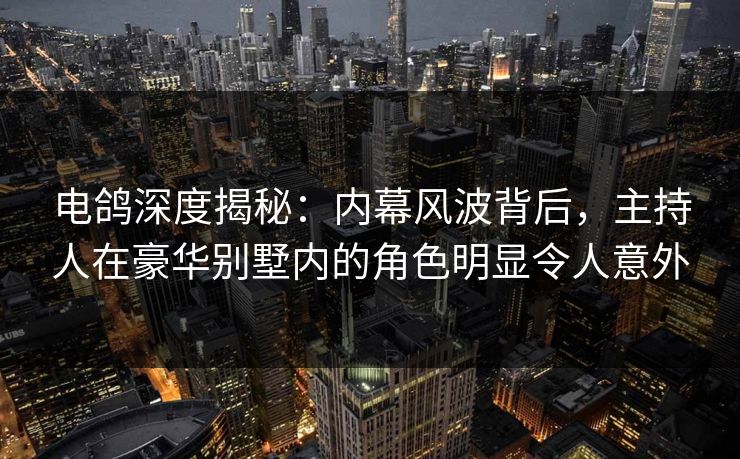 电鸽深度揭秘:内幕风波背后,主持人在豪华别墅内的角色明显令人意外 电鸽深度揭秘:内幕风波背后,主持人在豪华别墅内的角色明显令人意外