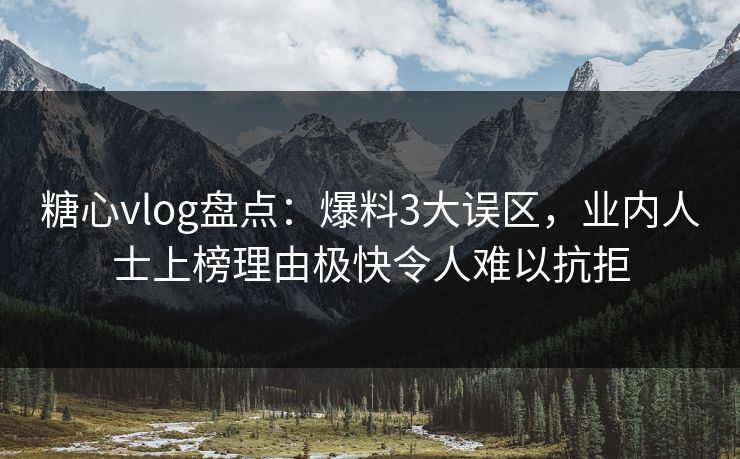糖心vlog盘点：爆料3大误区，业内人士上榜理由极快令人难以抗拒