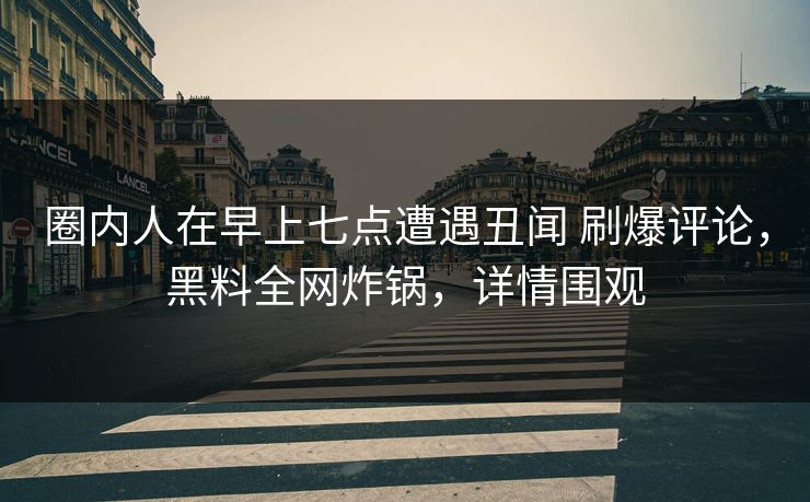 圈内人在早上七点遭遇丑闻 刷爆评论，黑料全网炸锅，详情围观