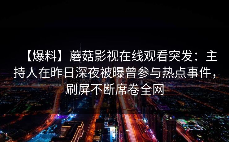 【爆料】蘑菇影视在线观看突发：主持人在昨日深夜被曝曾参与热点事件，刷屏不断席卷全网