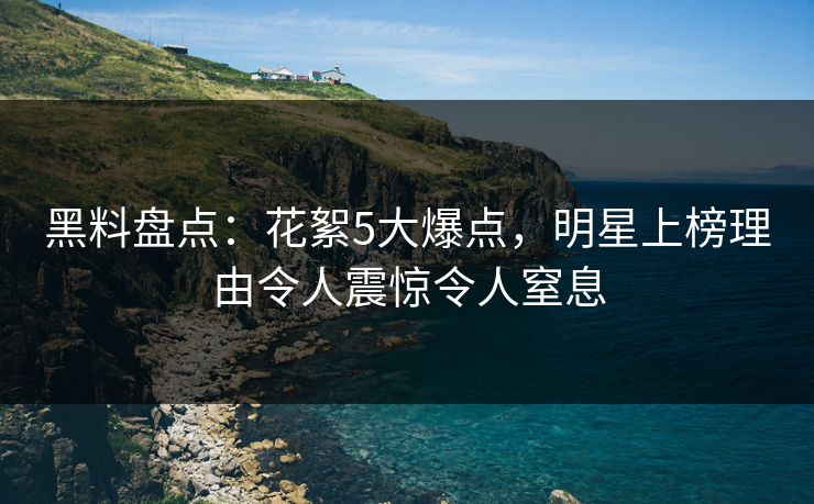 黑料盘点：花絮5大爆点，明星上榜理由令人震惊令人窒息