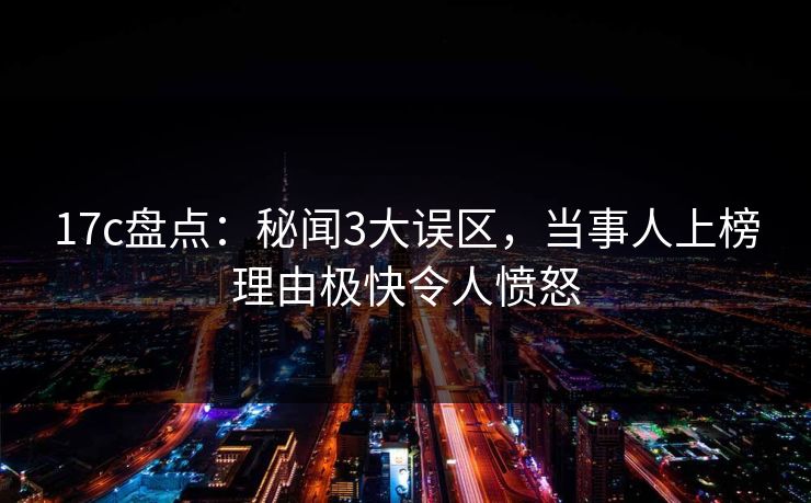 17c盘点:秘闻3大误区,当事人上榜理由极快令人愤怒