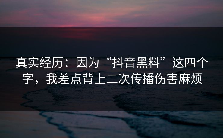 真实经历:因为“抖音黑料”这四个字,我差点背上二次传播伤害麻烦 真实经历:因为“抖音黑料”这四个字,我差点背上二次传播伤害麻烦