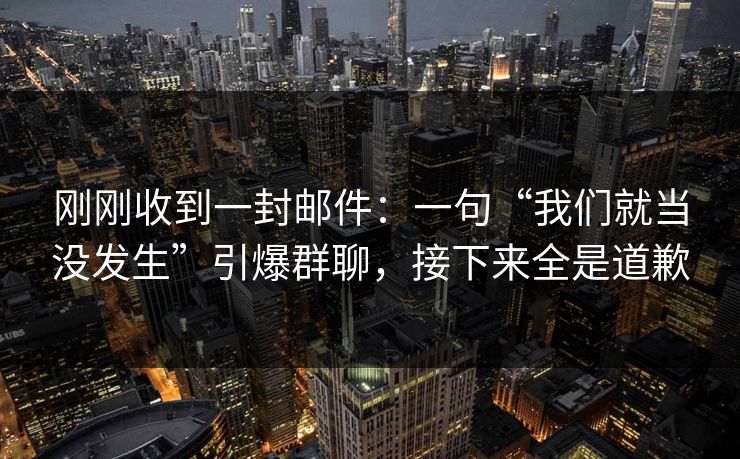 刚刚收到一封邮件:一句“我们就当没发生”引爆群聊,接下来全是道歉 刚刚收到一封邮件:一句“我们就当没发生”引爆群聊,接下来全是道歉