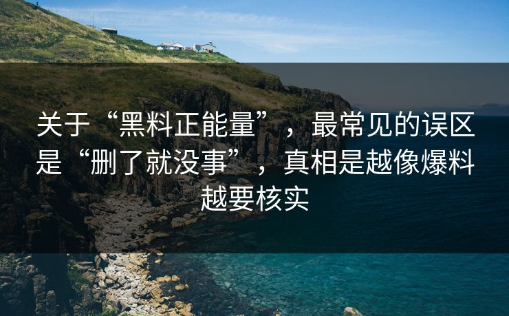 关于“黑料正能量”，最常见的误区是“删了就没事”，真相是越像爆料越要核实