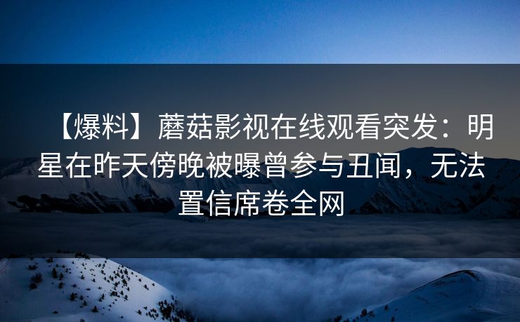 【爆料】蘑菇影视在线观看突发:明星在昨天傍晚被曝曾参与丑闻,无法置信席卷全网