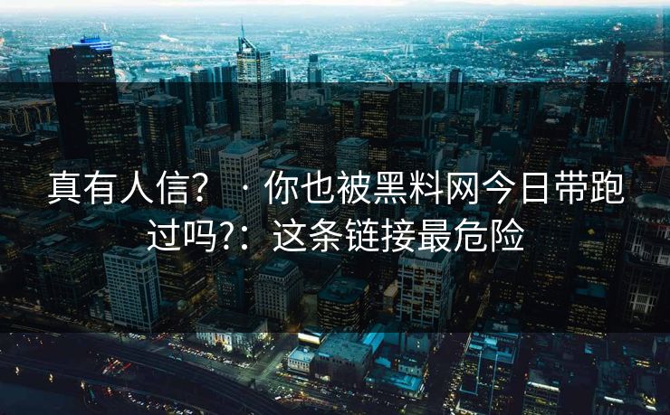 真有人信？ · 你也被黑料网今日带跑过吗?：这条链接最危险