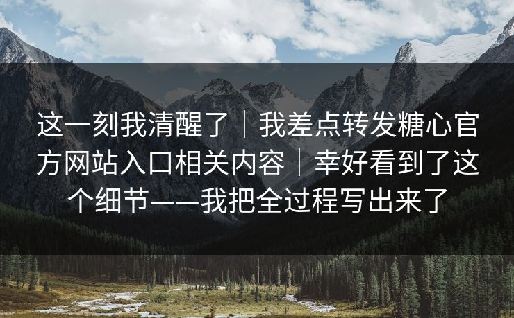 这一刻我清醒了｜我差点转发糖心官方网站入口相关内容｜幸好看到了这个细节——我把全过程写出来了