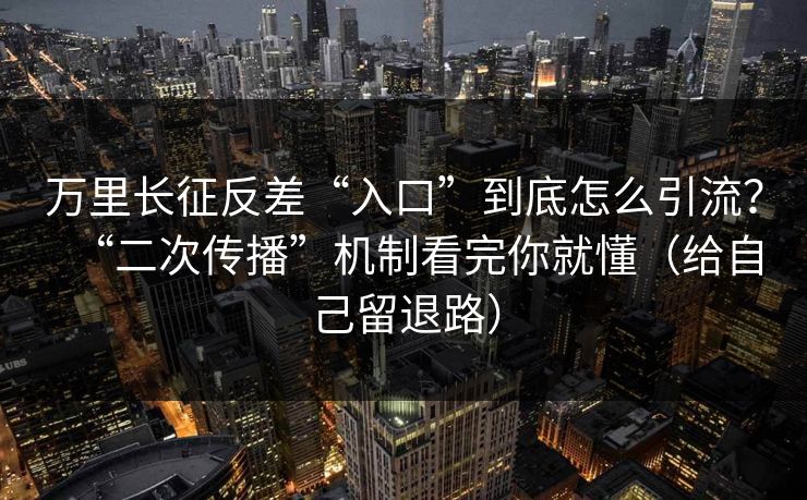 万里长征反差“入口”到底怎么引流?“二次传播”机制看完你就懂(给自己留退路)