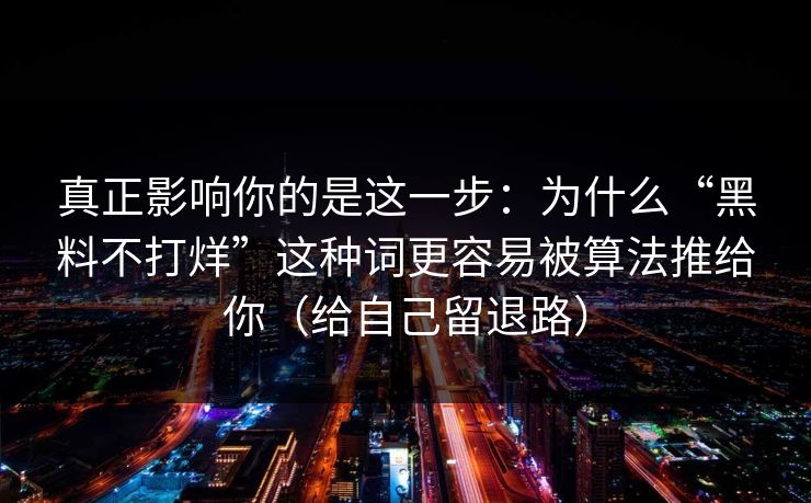 真正影响你的是这一步：为什么“黑料不打烊”这种词更容易被算法推给你（给自己留退路）