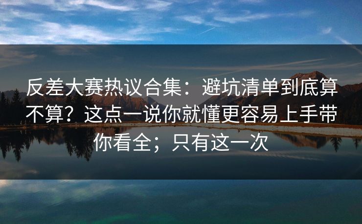 反差大赛热议合集:避坑清单到底算不算?这点一说你就懂更容易上手带你看全;只有这一次