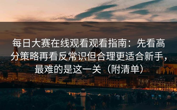 每日大赛在线观看观看指南:先看高分策略再看反常识但合理更适合新手,最难的是这一关(附清单)
