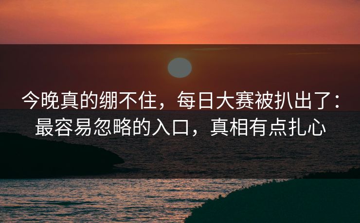 今晚真的绷不住,每日大赛被扒出了:最容易忽略的入口,真相有点扎心