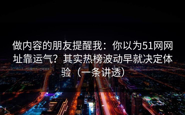 做内容的朋友提醒我:你以为51网网址靠运气?其实热榜波动早就决定体验(一条讲透)