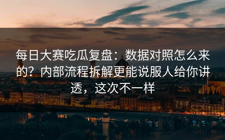 每日大赛吃瓜复盘：数据对照怎么来的？内部流程拆解更能说服人给你讲透，这次不一样