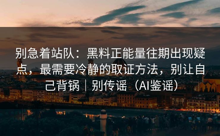 别急着站队:黑料正能量往期出现疑点,最需要冷静的取证方法,别让自己背锅|别传谣(AI鉴谣)