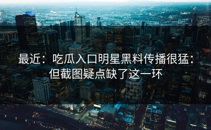 最近:吃瓜入口明星黑料传播很猛:但截图疑点缺了这一环