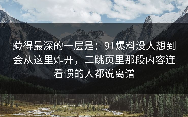 藏得最深的一层是：91爆料没人想到会从这里炸开，二跳页里那段内容连看惯的人都说离谱