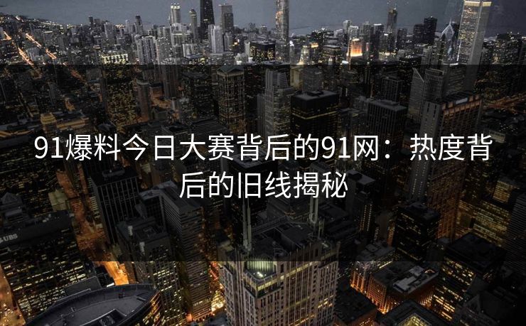 91爆料今日大赛背后的91网：热度背后的旧线揭秘