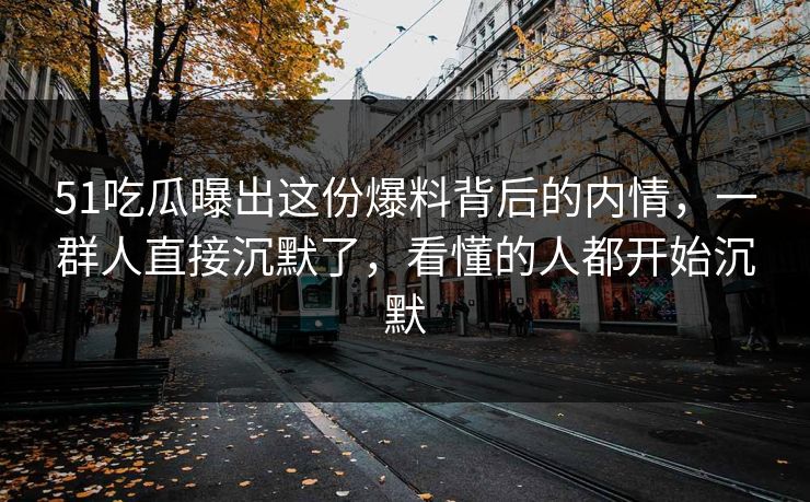 51吃瓜曝出这份爆料背后的内情，一群人直接沉默了，看懂的人都开始沉默