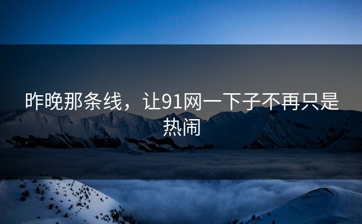 昨晚那条线，让91网一下子不再只是热闹